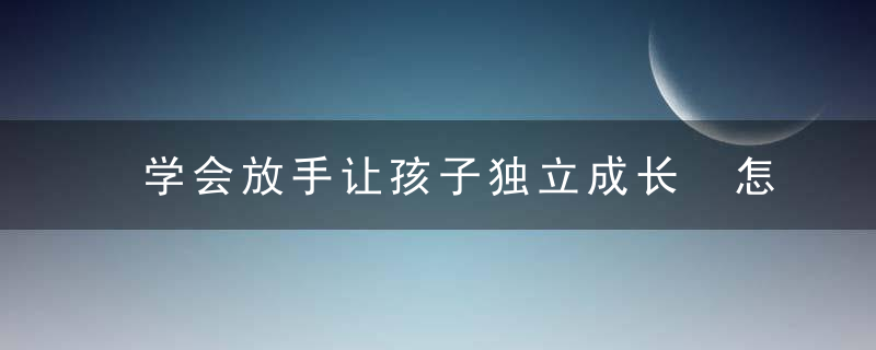 学会放手让孩子独立成长 怎么放手让孩子独立成长